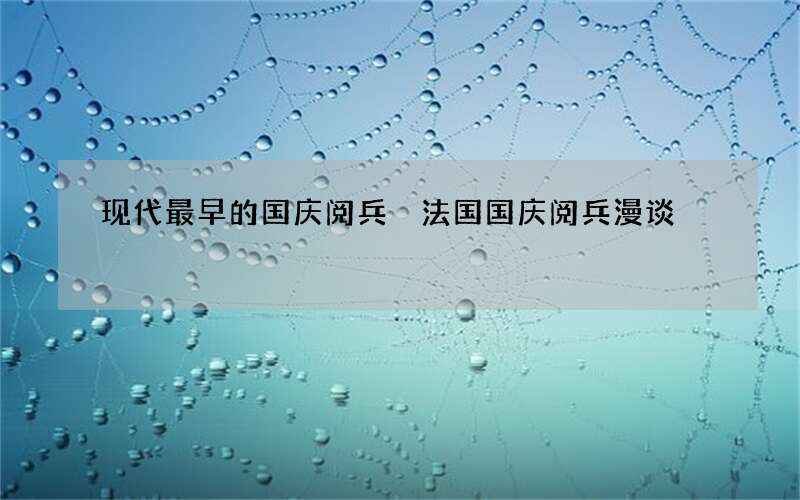现代最早的国庆阅兵 法国国庆阅兵漫谈